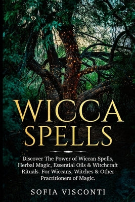 Wicca Spells: Discover The Power of Wiccan Spells, Herbal Magic, Essential Oils & Witchcraft Rituals. For Wiccans, Witches & Other P by Visconti, Sofia