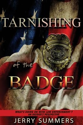 Tarnishing of the Badge: What's Going on with Law Enforcement? An Insider's Perspective by Summers, Jerry