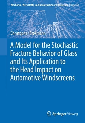 A Model for the Stochastic Fracture Behavior of Glass and Its Application to the Head Impact on Automotive Windscreens by Brokmann, Christopher