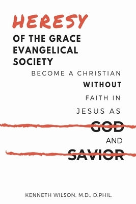 Heresy of the Grace Evangelical Society: Become a Christian without Faith in Jesus as God and Savior by Wilson, Ken