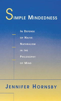 Simple Mindedness: In Defense of Naive Naturalism in the Philosophy of Mind by Hornsby, Jennifer