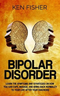 Bipolar Disorder: Learn the symptoms and strategies on how you can cope, manage, and bring back normalcy to your live after your diagnos by Fisher, Ken