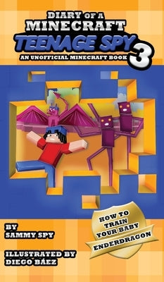 Diary Of A Minecraft Teenage Spy 3: Book 3: 'How To Train Your Baby Enderdragon' by Spy, Sammy