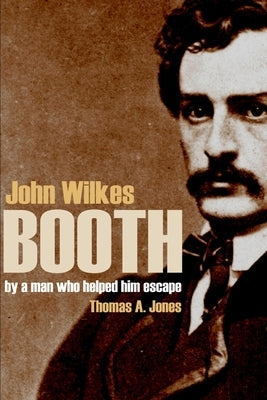 John Wilkes Booth: By a Man Who Helped Him Escape (Annotated) by Jones, Thomas