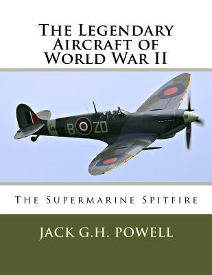 The Legendary Aircraft of World War II: The Supermarine Spitfire by Powell, Jack G. H.