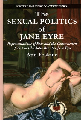 The Sexual Politics of Jane Eyre: Representations of Fear and the Construction of Text in Charlotte Brontë's Jane Eyre by Erskine, Ann