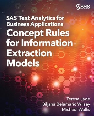 SAS Text Analytics for Business Applications: Concept Rules for Information Extraction Models by Jade, Teresa