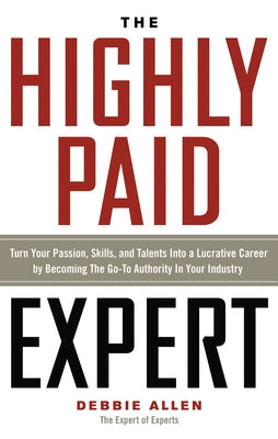 The Highly Paid Expert: Turn Your Passion, Skills, and Talents Into a Lucrative Career by Becoming the Go-To Authority in Your Industry by Allen, Debbie