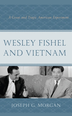 Wesley Fishel and Vietnam: A Great and Tragic American Experiment by Morgan, Joseph G.