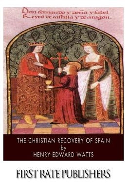 The Christian Recovery of Spain: Being the Story of Spain from the Moorish Conquest to the Fall of Granada (711 - 1491 A.D.) by Watts, Henry Edward