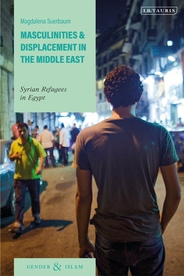 Masculinities and Displacement in the Middle East: Syrian Refugees in Egypt by Suerbaum, Magdalena