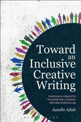 Toward an Inclusive Creative Writing: Threshold Concepts to Guide the Literary Writing Curriculum by Adsit, Janelle