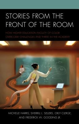 Stories from the Front of the Room: How Higher Education Faculty of Color Overcome Challenges and Thrive in the Academy by Harris, Michelle