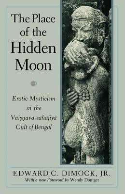 The Place of the Hidden Moon: Erotic Mysticism in the Vaisnava-Sahajiya Cult of Bengal by Dimock, Edward C.