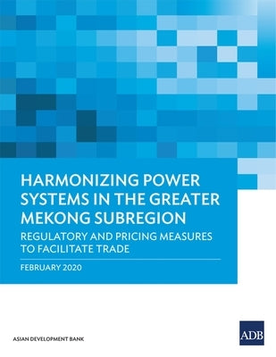 Harmonizing Power Systems in the Greater Mekong Subregion: Regulatory and Pricing Measures to Facilitate Trade by Asian Development Bank
