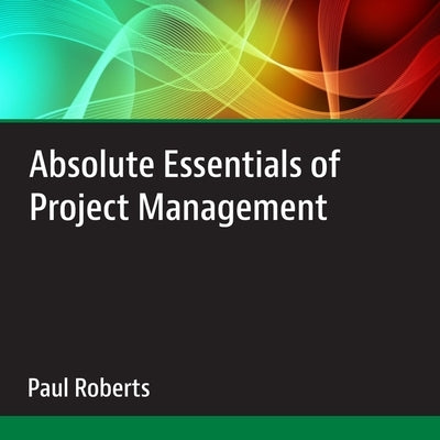 Absolute Essentials of Project Management by Roberts, Paul