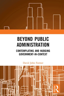 Beyond Public Administration: Contemplating and Nudging Government-In-Context by Farmer, David John