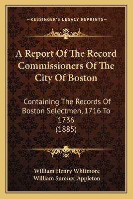 A Report Of The Record Commissioners Of The City Of Boston: Containing The Records Of Boston Selectmen, 1716 To 1736 (1885) by Whitmore, William Henry