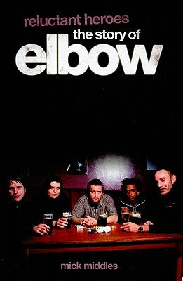 Reluctant Heroes the Story of Elbow by Middles, Mick