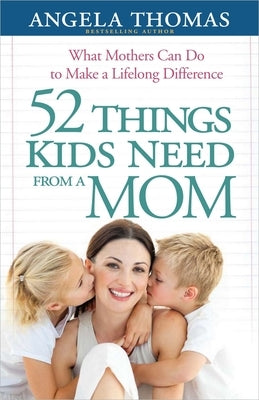 52 Things Kids Need from a Mom: What Mothers Can Do to Make a Lifelong Difference by Thomas, Angela