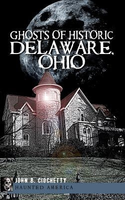 Ghosts of Historic Delaware, Ohio by Ciochetty, John B.
