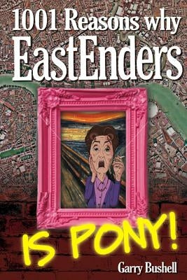 1001 Reasons Why EastEnders Is Pony!: The Encyclopaedic Guide To Everything That's Wrong With Britain's Favourite Soap by Bushell, Garry