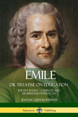 Emile, or Treatise on Education: The Five Books - Complete and Unabridged with Notes by Rousseau, Jean-Jacques