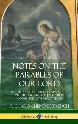 Notes on the Parables of our Lord: All Thirty Trench Bible Commentaries on the Teachings of Jesus Christ, Complete with Annotations (Hardcover) by Trench, Richard Chenevix