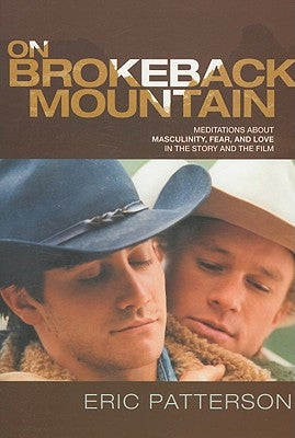 On Brokeback Mountain: Meditations about Masculinity, Fear, and Love in the Story and the Film by Patterson, Eric