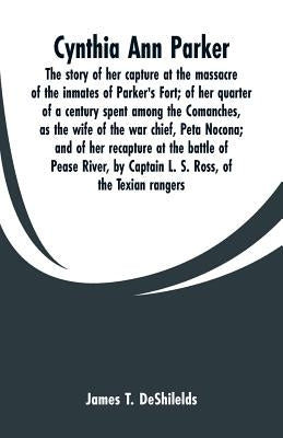 Cynthia Ann Parker: The story of her capture at the massacre of the inmates of Parker's Fort; of her quarter of a century spent among the by Deshilelds, James T.