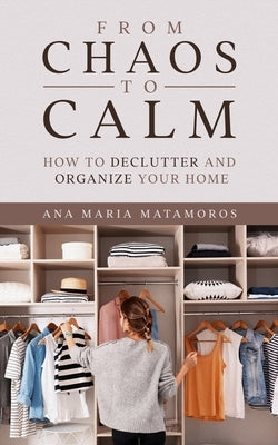 From Chaos to Calm: How to Declutter and Organize your Home by Matamoros, Ana Maria