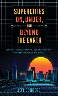 Supercities On, Under, and Beyond the Earth: Housing, Feeding, Powering, and Transporting the Urban Crowds of the Future by Dondero, Jeff