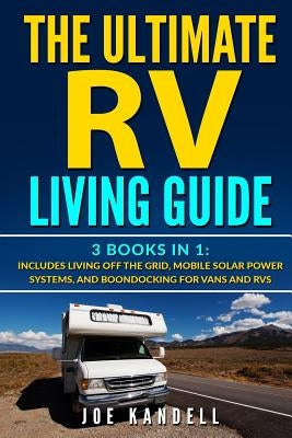 The Ultimate RV Living Guide: 3 Books in 1: Includes Living Off the Grid, Mobile Solar Power Systems, and Boondocking for Vans and RVs by Kandell, Joe