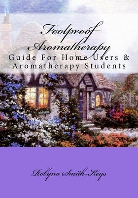 Foolproof Aromatherapy: A Guide For Home Users and Aromatherapy Students by Smith-Keys, Robyna