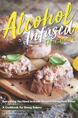 Alcohol-Infused Recipes: Everything You Need to Know about Cooking with Booze by Humphreys, Daniel