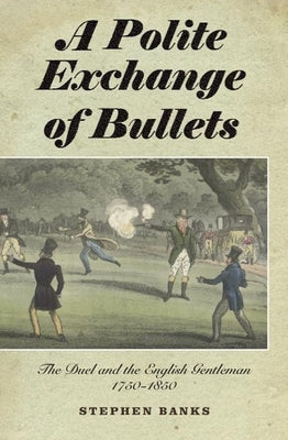 Polite Exchange of Bullets: The Duel and the English Gentleman, 1750-1850 by Banks, Stephen