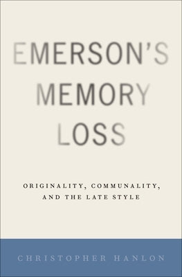 Emerson's Memory Loss: Originality, Communality, and the Late Style by Hanlon, Christopher