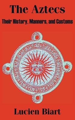 The Aztecs: Their History, Manners, and Customs by Biart, Lucien
