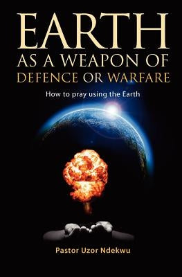 Earth as a weapon of defence or warfare: How to pray using the Earth by Ndekwu, Uzor