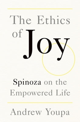 The Ethics of Joy: Spinoza on the Empowered Life by Youpa, Andrew