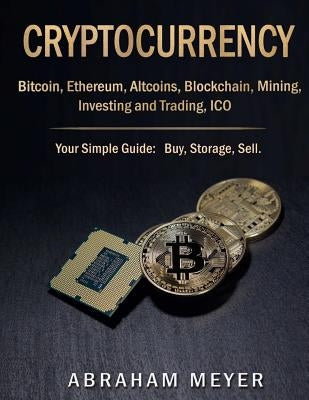 Cryptocurrency: Bitcoin, Ethereum, Altcoins, Blockchain, Mining, Investing and Trading, ICO.: Your Simple Guide: Buy, Storage, Sell. by Meyer, Abraham