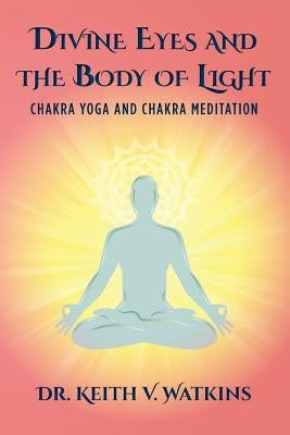 Divine Eyes and the Body of Light: Chakra Yoga and Chakra Meditation by Watkins, Keith V.
