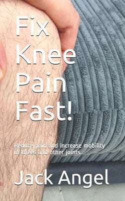 Fix Knee Pain Fast!: Reduce pain and increase mobility in knees and other joints. by Angel, Jack