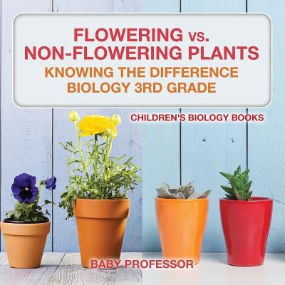 Flowering vs. Non-Flowering Plants: Knowing the Difference - Biology 3rd Grade Children's Biology Books by Baby Professor
