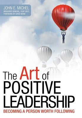 The Art of Positive Leadership: Becoming a Person Worth Following by Michel, John E.