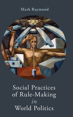 Social Practices of Rule-Making in World Politics by Raymond, Mark