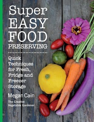 Super Easy Food Preserving: Quick Techniques for Fresh, Fridge and Freezer Storage by Cain, Megan