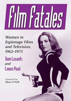 Film Fatales: Women in Espionage Films and Television, 1962-1973 by Lisanti, Tom