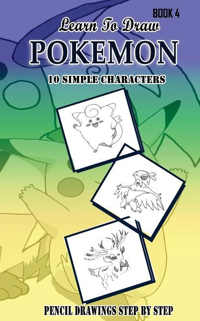 Learn To Draw Pokemon - 10 Simple Characters: Pencil Drawing Step By Step Book 4: Pencil Drawing Ideas for Absolute Beginners by Gala, Jeet