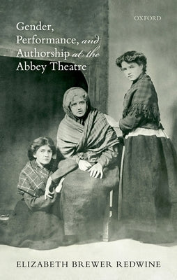 Gender, Performance, and Authorship at the Abbey Theatre by Brewer Redwine, Elizabeth